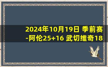 2024年10月19日 季前赛-阿伦25+16 武切维奇18+12+6 公牛加时送骑士4连败